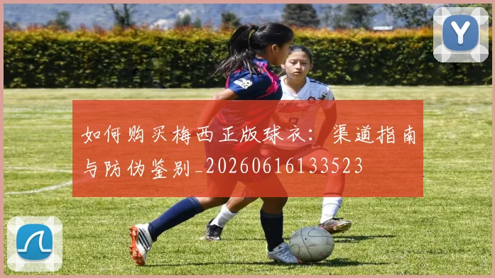如何购买梅西正版球衣：渠道指南与防伪鉴别_20260616133523