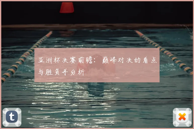 亚洲杯决赛前瞻：巅峰对决的看点与胜负手分析