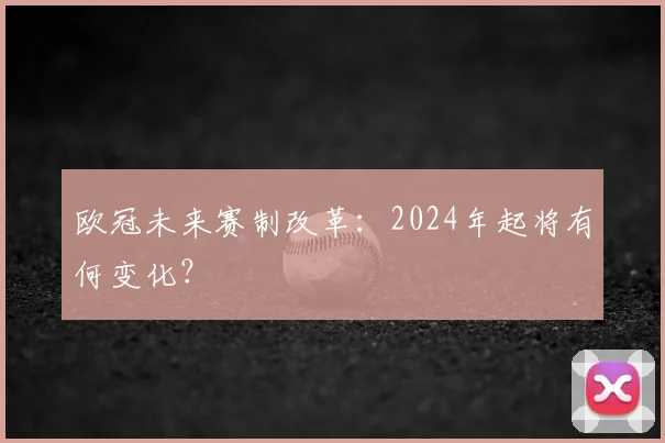 欧冠未来赛制改革：2024年起将有何变化？