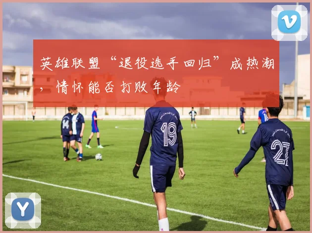 英雄联盟“退役选手回归”成热潮，情怀能否打败年龄