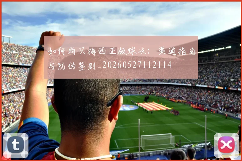 如何购买梅西正版球衣：渠道指南与防伪鉴别_20260527112114