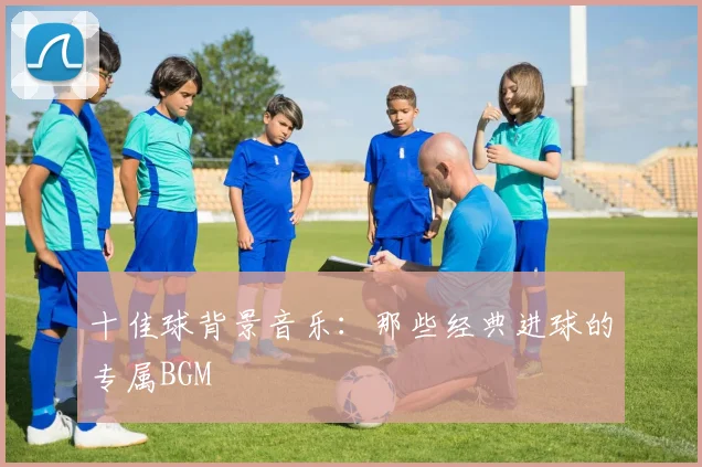 十佳球背景音乐：那些经典进球的专属BGM