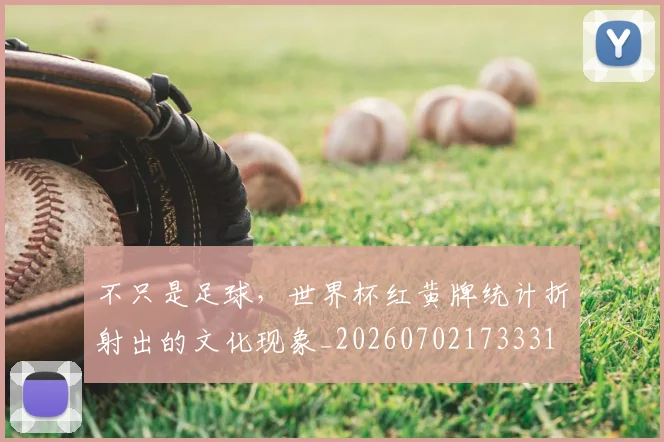 不只是足球，世界杯红黄牌统计折射出的文化现象_20260702173331
