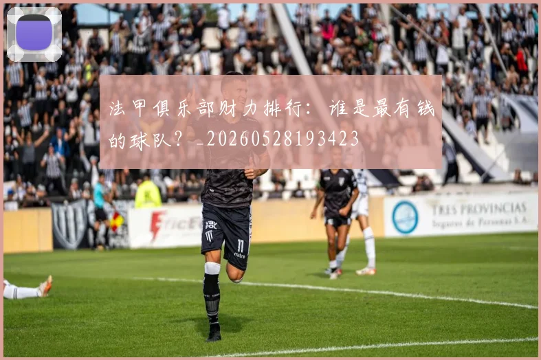 法甲俱乐部财力排行：谁是最有钱的球队？_20260528193423