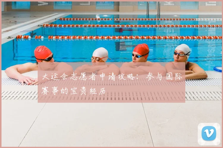 大运会志愿者申请攻略：参与国际赛事的宝贵经历