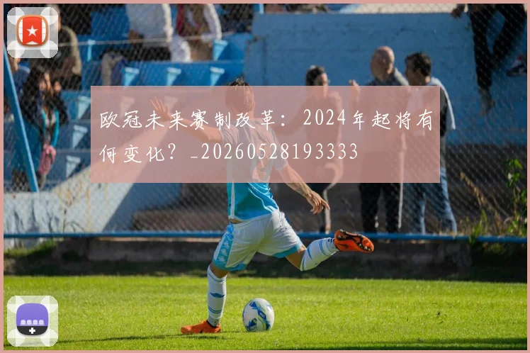 欧冠未来赛制改革：2024年起将有何变化？_20260528193333