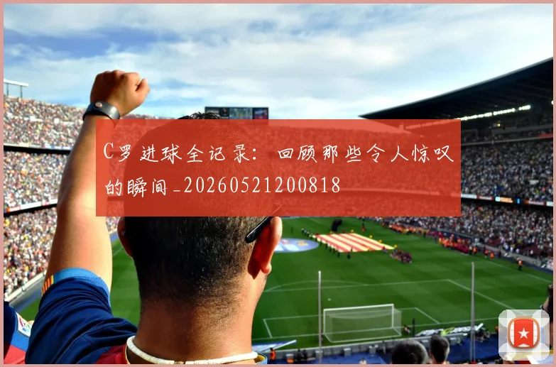 C罗进球全记录：回顾那些令人惊叹的瞬间_20260521200818
