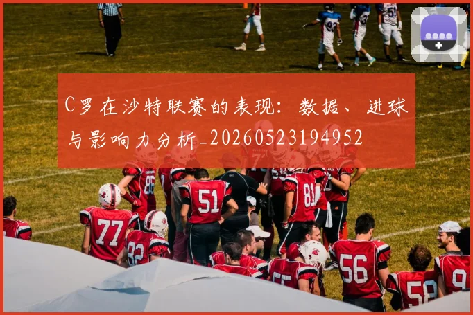 C罗在沙特联赛的表现：数据、进球与影响力分析_20260523194952
