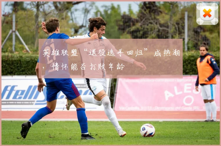 英雄联盟“退役选手回归”成热潮，情怀能否打败年龄