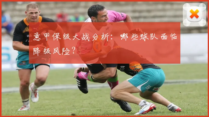 意甲保级大战分析：哪些球队面临降级风险？