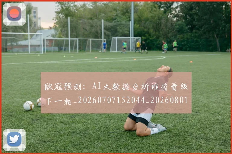 欧冠预测：AI大数据分析谁将晋级下一轮_20260707152044_20260801165438
