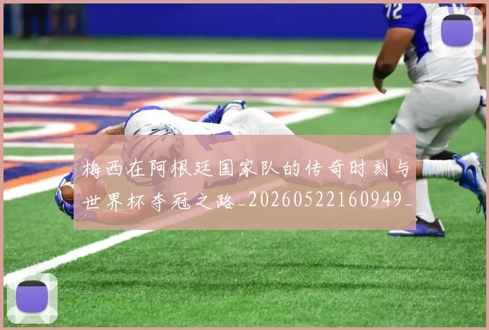梅西在阿根廷国家队的传奇时刻与世界杯夺冠之路_20260522160949_20260707023138_20260731181009