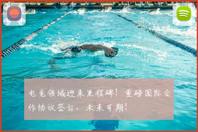 电竞领域迎来里程碑！重磅国际合作协议签订，未来可期！