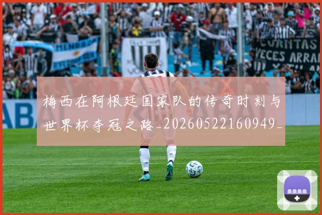 梅西在阿根廷国家队的传奇时刻与世界杯夺冠之路_20260522160949_20260707023138_20260731181009