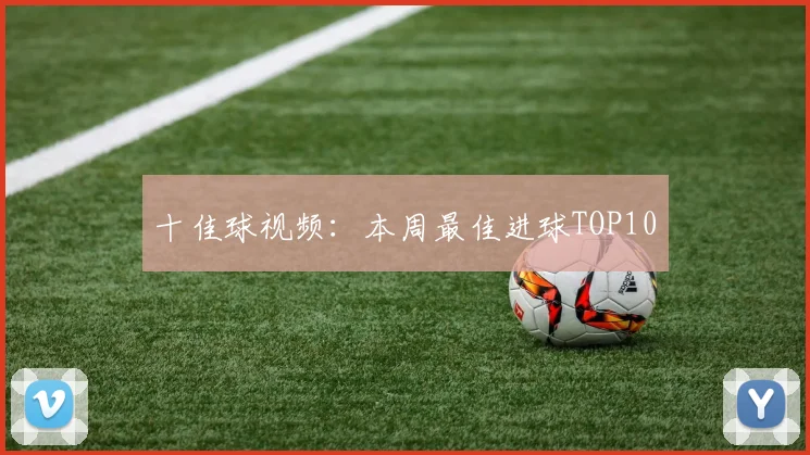 十佳球视频：本周最佳进球TOP10