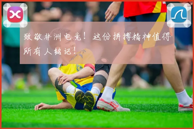 致敬非洲电竞！这份拼搏精神值得所有人铭记！