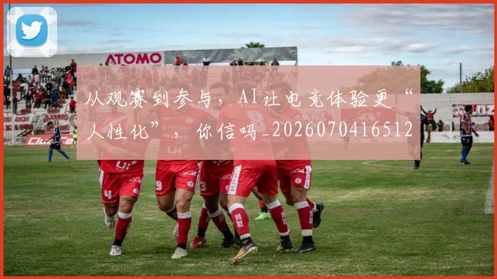 从观赛到参与，AI让电竞体验更“人性化”，你信吗_20260704165126