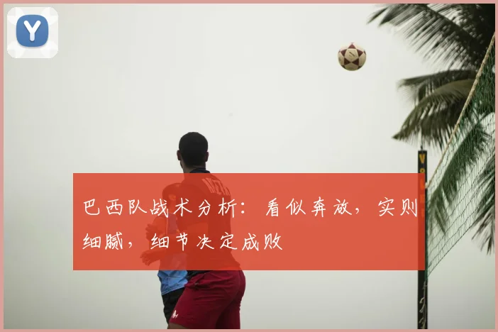 巴西队战术分析：看似奔放，实则细腻，细节决定成败