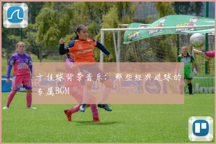 十佳球背景音乐：那些经典进球的专属BGM
