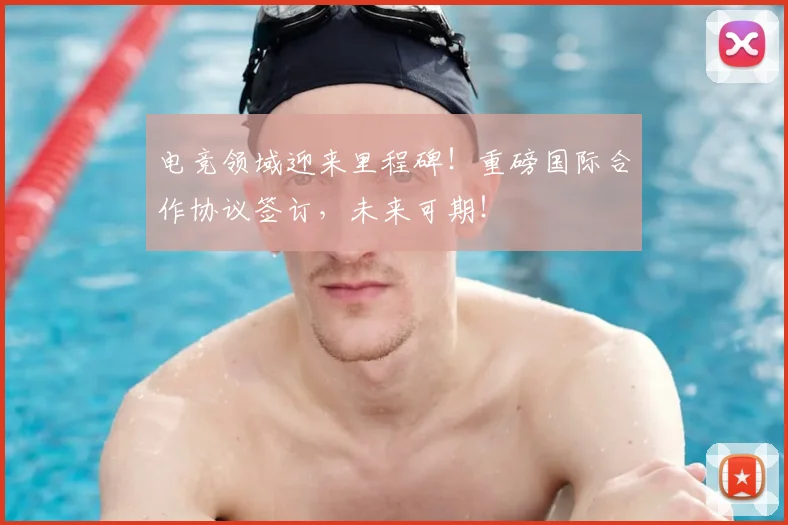 电竞领域迎来里程碑！重磅国际合作协议签订，未来可期！