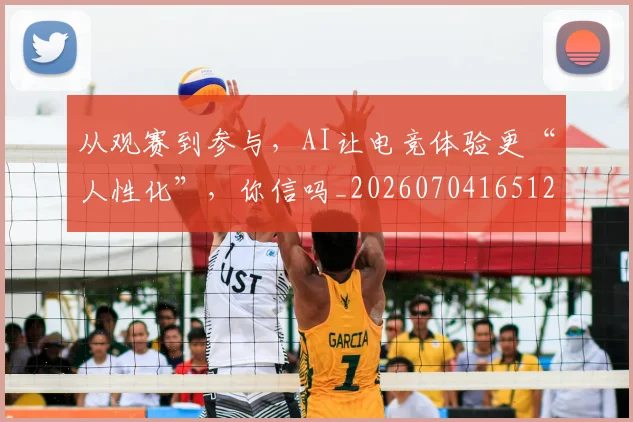 从观赛到参与，AI让电竞体验更“人性化”，你信吗_20260704165126