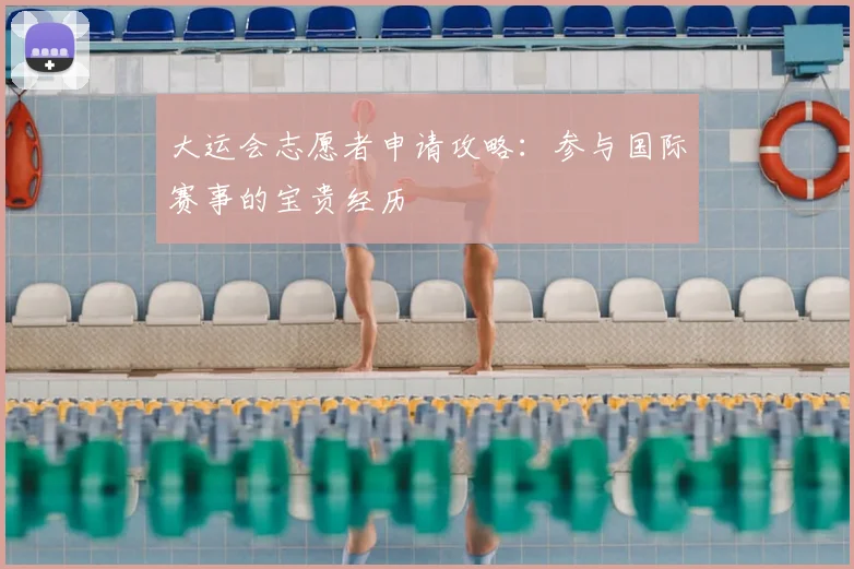 大运会志愿者申请攻略：参与国际赛事的宝贵经历