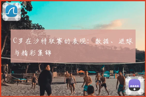 C罗在沙特联赛的表现：数据、进球与精彩集锦