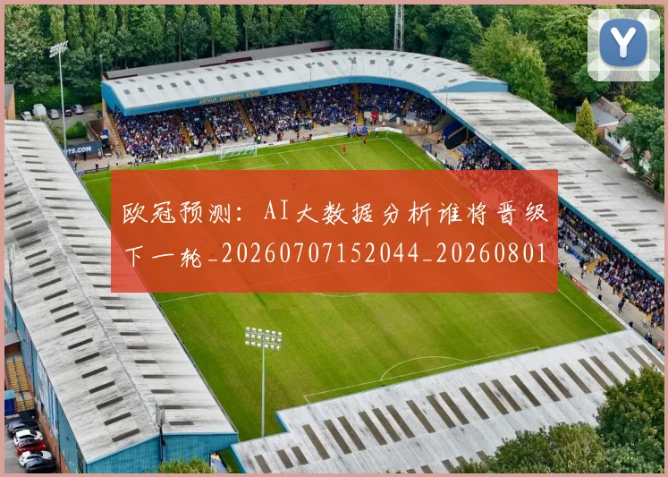欧冠预测：AI大数据分析谁将晋级下一轮_20260707152044_20260801165438