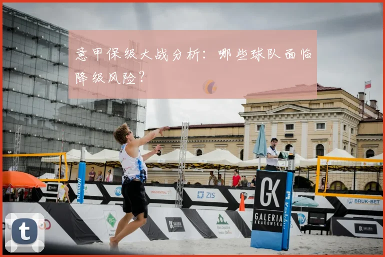 意甲保级大战分析:哪些球队面临降级风险?