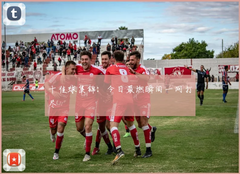 十佳球集锦：今日最燃瞬间一网打尽