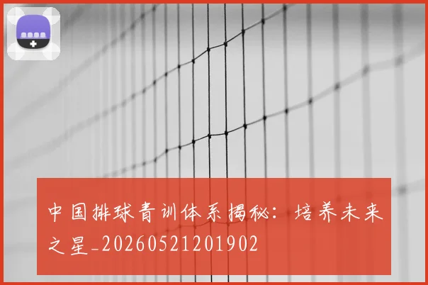 中国排球青训体系揭秘：培养未来之星_20260521201902