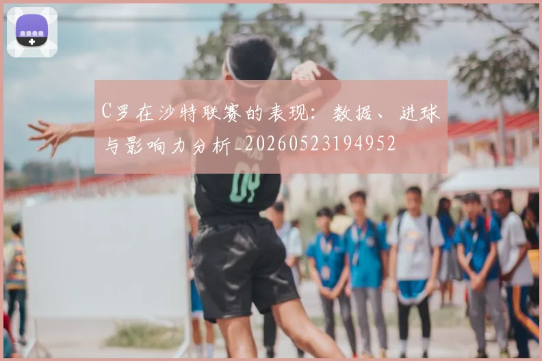 C罗在沙特联赛的表现：数据、进球与影响力分析_20260523194952