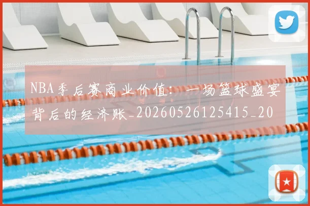 NBA季后赛商业价值：一场篮球盛宴背后的经济账_20260526125415_20260701215820