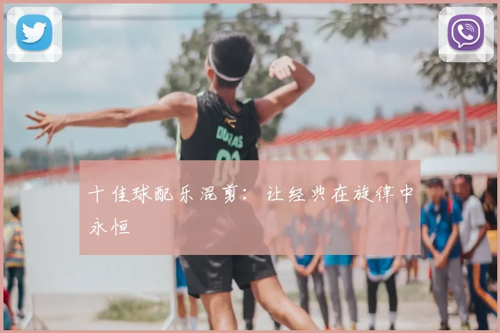 十佳球配乐混剪：让经典在旋律中永恒