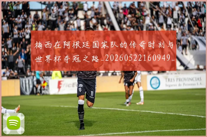 梅西在阿根廷国家队的传奇时刻与世界杯夺冠之路_20260522160949_20260731181007