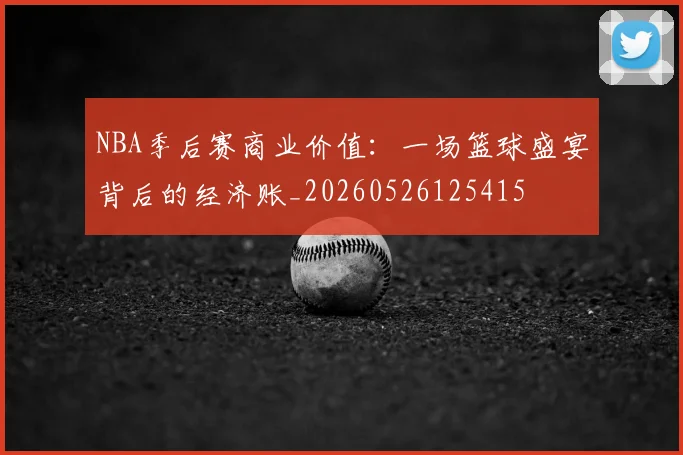 NBA季后赛商业价值：一场篮球盛宴背后的经济账_20260526125415