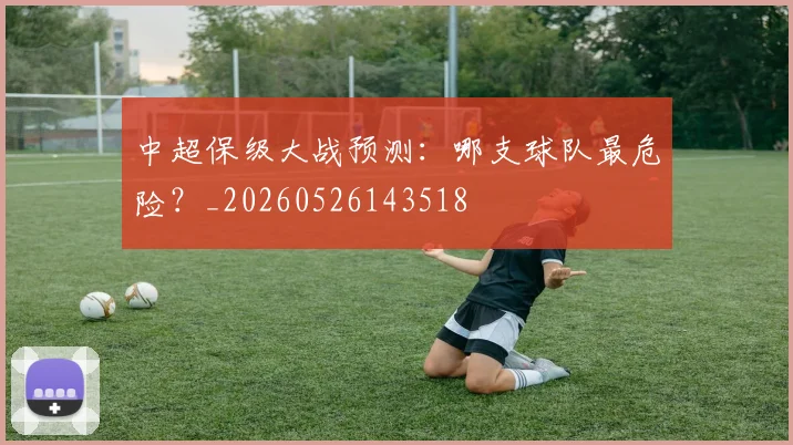 中超保级大战预测：哪支球队最危险？_20260526143518