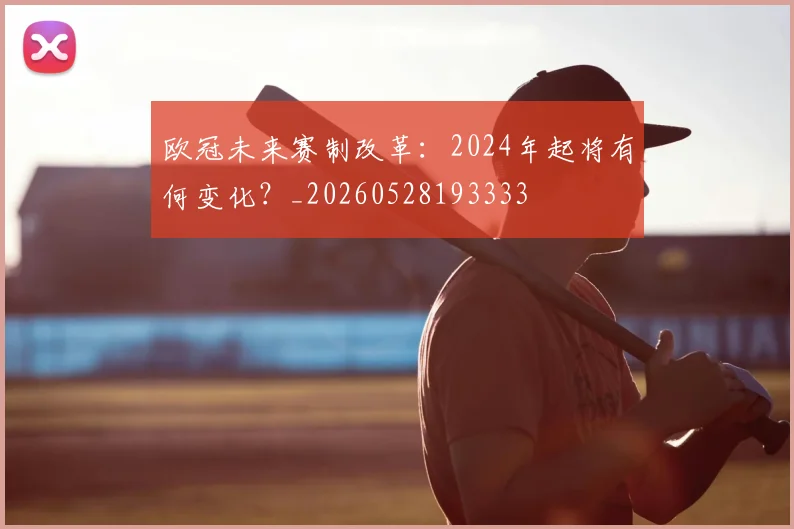 欧冠未来赛制改革：2024年起将有何变化？_20260528193333