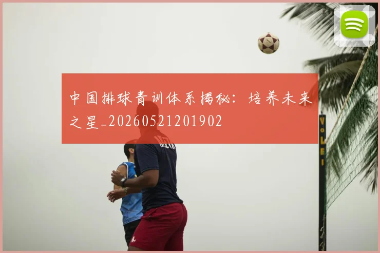 中国排球青训体系揭秘：培养未来之星_20260521201902