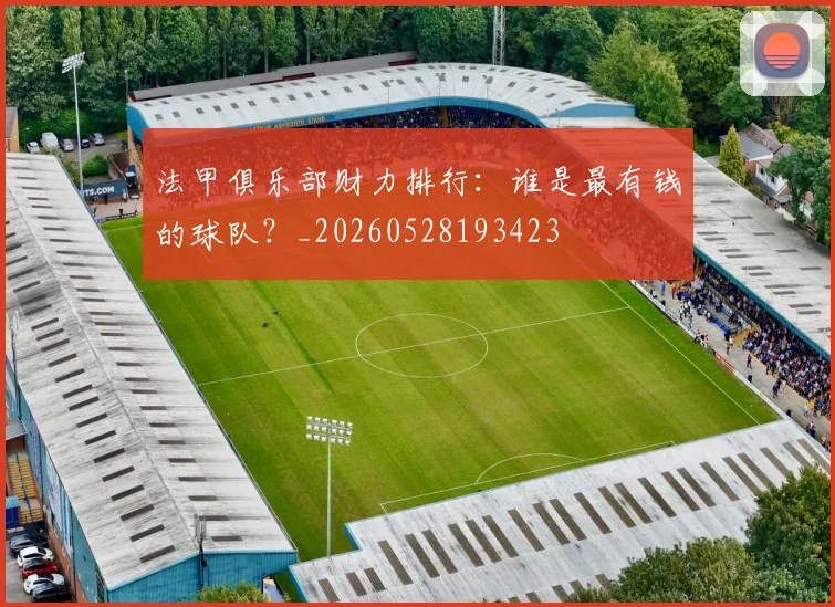 法甲俱乐部财力排行：谁是最有钱的球队？_20260528193423