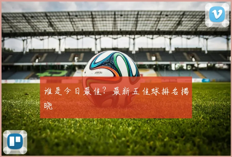 谁是今日最佳？最新五佳球排名揭晓