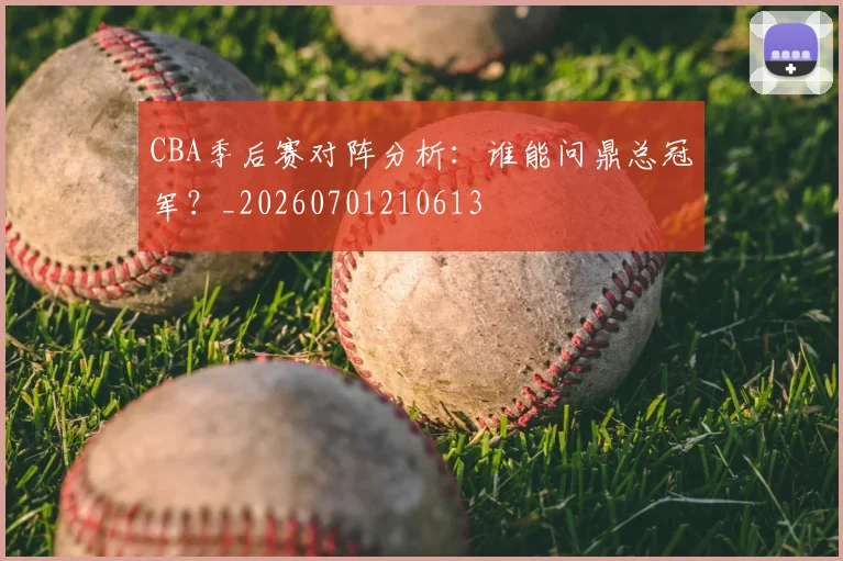 CBA季后赛对阵分析：谁能问鼎总冠军？_20260701210613